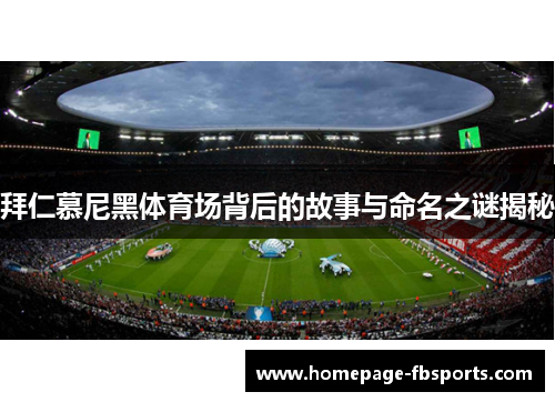 拜仁慕尼黑体育场背后的故事与命名之谜揭秘 拜仁慕尼黑体育场背后的故事与命名之谜揭秘