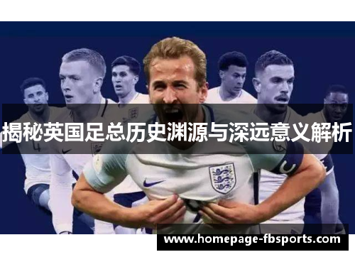 揭秘英国足总历史渊源与深远意义解析