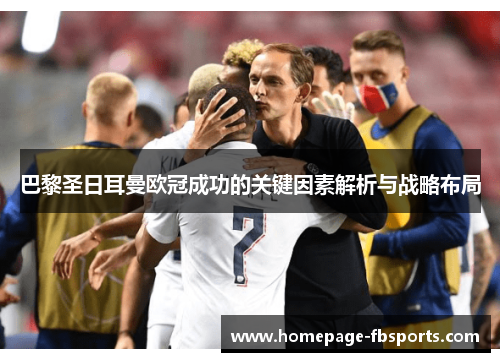 巴黎圣日耳曼欧冠成功的关键因素解析与战略布局 巴黎圣日耳曼欧冠成功的关键因素解析与战略布局