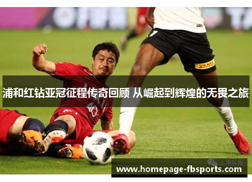 浦和红钻亚冠征程传奇回顾 从崛起到辉煌的无畏之旅 浦和红钻亚冠征程传奇回顾 从崛起到辉煌的无畏之旅