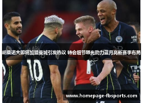 胡桑诺夫即将加盟曼城引发热议 转会细节曝光助力蓝月亮新赛季布局 胡桑诺夫即将加盟曼城引发热议 转会细节曝光助力蓝月亮新赛季布局