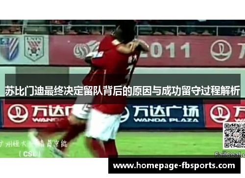 苏比门迪最终决定留队背后的原因与成功留守过程解析 苏比门迪最终决定留队背后的原因与成功留守过程解析