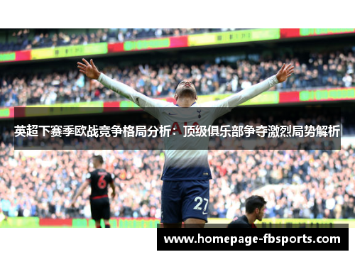 英超下赛季欧战竞争格局分析：顶级俱乐部争夺激烈局势解析