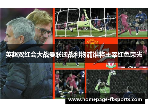 英超双红会大战曼联迎战利物浦谁将主宰红色荣光 英超双红会大战曼联迎战利物浦谁将主宰红色荣光