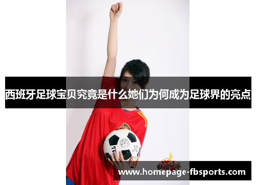 西班牙足球宝贝究竟是什么她们为何成为足球界的亮点 西班牙足球宝贝究竟是什么她们为何成为足球界的亮点