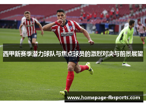 西甲新赛季潜力球队与焦点球员的激烈对决与前景展望