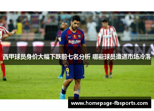 西甲球员身价大幅下跌前七名分析 哪些球员遭遇市场冷落