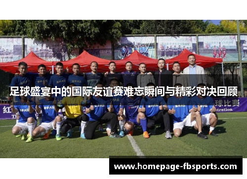 足球盛宴中的国际友谊赛难忘瞬间与精彩对决回顾