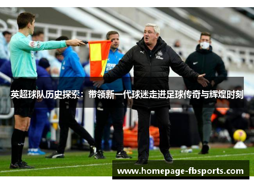 英超球队历史探索：带领新一代球迷走进足球传奇与辉煌时刻