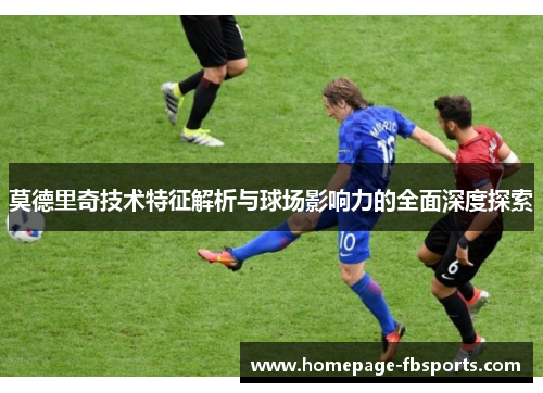 莫德里奇技术特征解析与球场影响力的全面深度探索