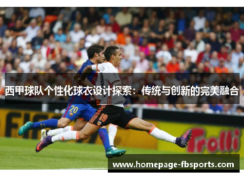 西甲球队个性化球衣设计探索：传统与创新的完美融合