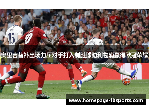 奥里吉替补出场力压对手打入制胜球助利物浦赢得欧冠荣耀
