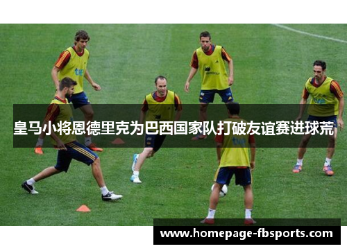 皇马小将恩德里克为巴西国家队打破友谊赛进球荒