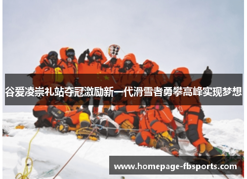 谷爱凌崇礼站夺冠激励新一代滑雪者勇攀高峰实现梦想