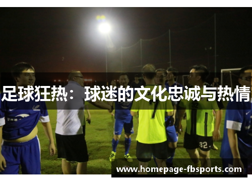 足球狂热:球迷的文化忠诚与热情 足球狂热:球迷的文化忠诚与热情
