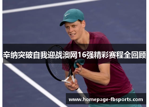 辛纳突破自我迎战澳网16强精彩赛程全回顾 辛纳突破自我迎战澳网16强精彩赛程全回顾