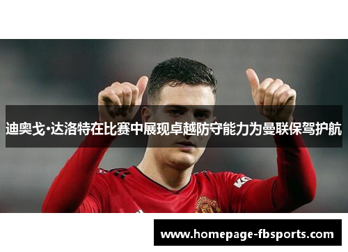迪奥戈·达洛特在比赛中展现卓越防守能力为曼联保驾护航 迪奥戈·达洛特在比赛中展现卓越防守能力为曼联保驾护航