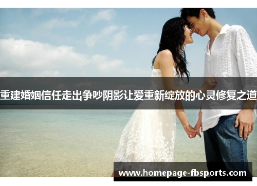 重建婚姻信任走出争吵阴影让爱重新绽放的心灵修复之道 重建婚姻信任走出争吵阴影让爱重新绽放的心灵修复之道