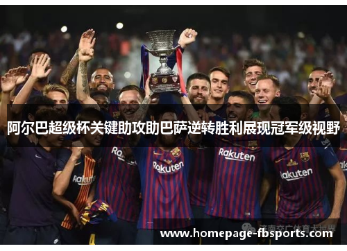 阿尔巴超级杯关键助攻助巴萨逆转胜利展现冠军级视野 阿尔巴超级杯关键助攻助巴萨逆转胜利展现冠军级视野