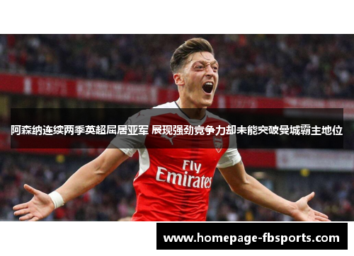 阿森纳连续两季英超屈居亚军 展现强劲竞争力却未能突破曼城霸主地位 阿森纳连续两季英超屈居亚军 展现强劲竞争力却未能突破曼城霸主地位