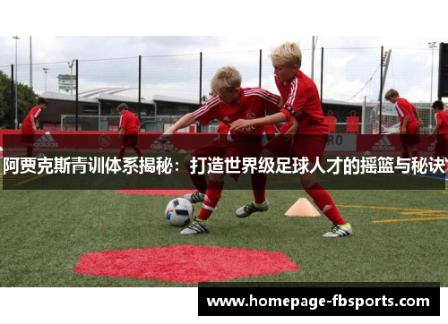 阿贾克斯青训体系揭秘:打造世界级足球人才的摇篮与秘诀 阿贾克斯青训体系揭秘:打造世界级足球人才的摇篮与秘诀