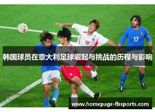 韩国球员在意大利足球崛起与挑战的历程与影响 韩国球员在意大利足球崛起与挑战的历程与影响